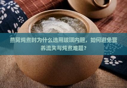 燕窝炖煮时为什么选用玻璃内胆，如何避免营养流失与炖煮难题？