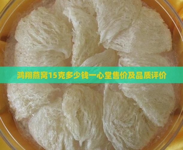 鸿翔燕窝15克多少钱一心堂售价及品质评价