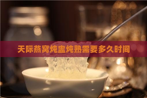 天际燕窝炖盅炖熟需要多久时间