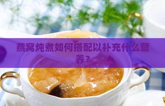 燕窝炖煮如何搭配以补充什么营养？
