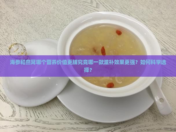 海参和燕窝哪个营养价值更脯究竟哪一款滋补效果更强？如何科学选择？