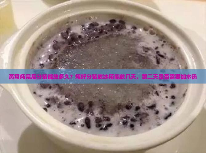燕窝炖完后分装能放多久？炖好分装放冰箱能放几天，第二天是否需要加水热