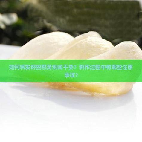 如何将发好的燕窝制成干货？制作过程中有哪些注意事项？