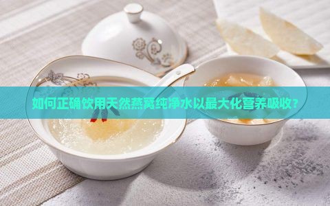 如何正确饮用天然燕窝纯净水以最大化营养吸收？