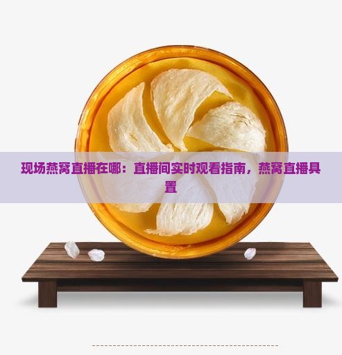 现场燕窝直播在哪：直播间实时观看指南，燕窝直播具置