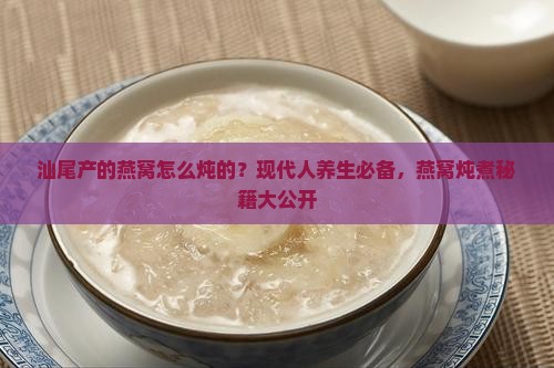 汕尾产的燕窝怎么炖的？现代人养生必备，燕窝炖煮秘籍大公开