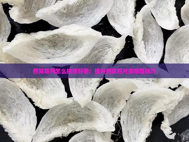燕窝陈列怎么拍照好看：提升燕窝照片美观度技巧