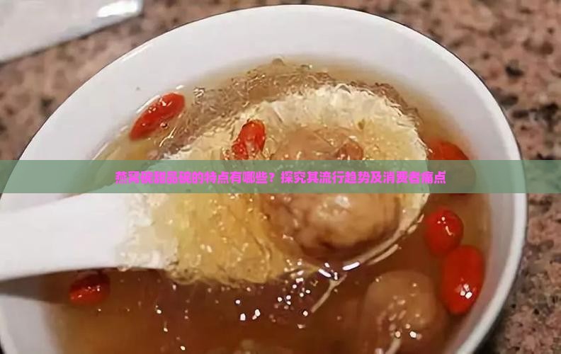 燕窝碗甜品碗的特点有哪些？探究其流行趋势及消费者痛点