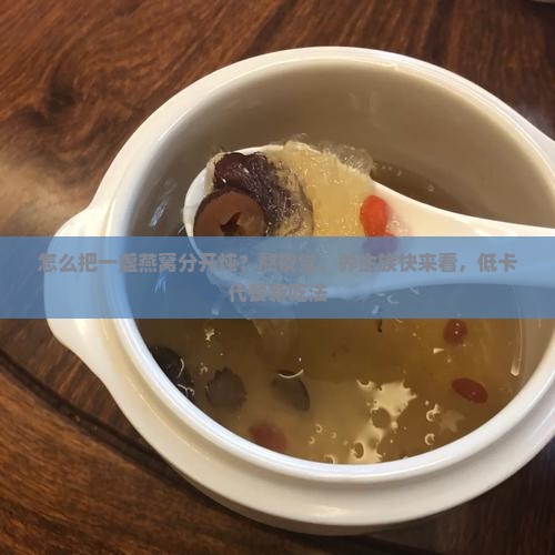 怎么把一盏燕窝分开炖？熬夜党、养生族快来看，低卡代餐新吃法