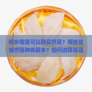 桐乡哪里可以购买燕窝？哪些店铺燕窝种类最多？如何选择高品质燕窝？