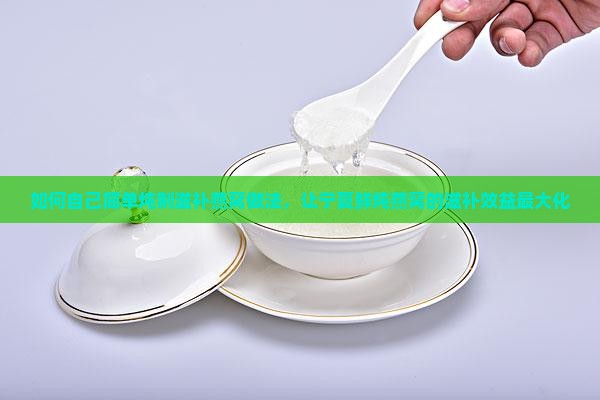 如何自己简单炖制滋补燕窝做法，让宁夏鲜炖燕窝的滋补效益最大化