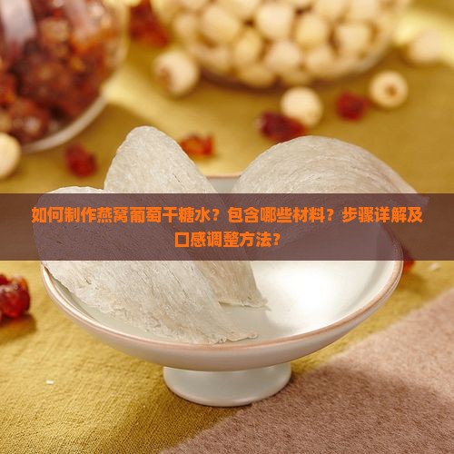 如何制作燕窝葡萄干糖水？包含哪些材料？步骤详解及口感调整方法？