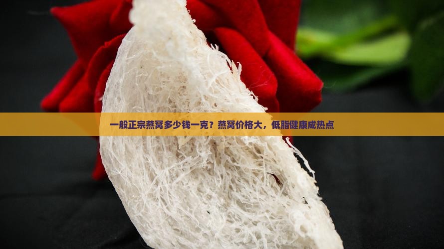 一般正宗燕窝多少钱一克？燕窝价格大，低脂健康成热点