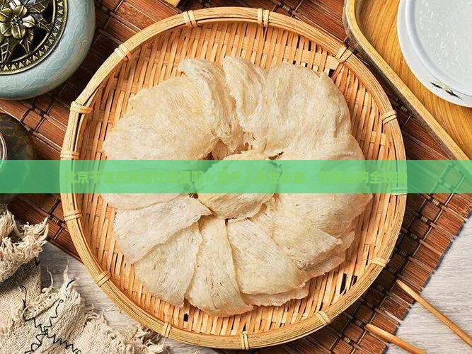 北京干货燕窝店在哪里啊？现代人养生必备，燕窝选购全攻略