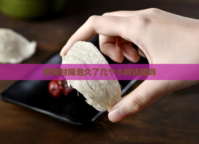 燕窝时间泡久了几个小时还脑吗