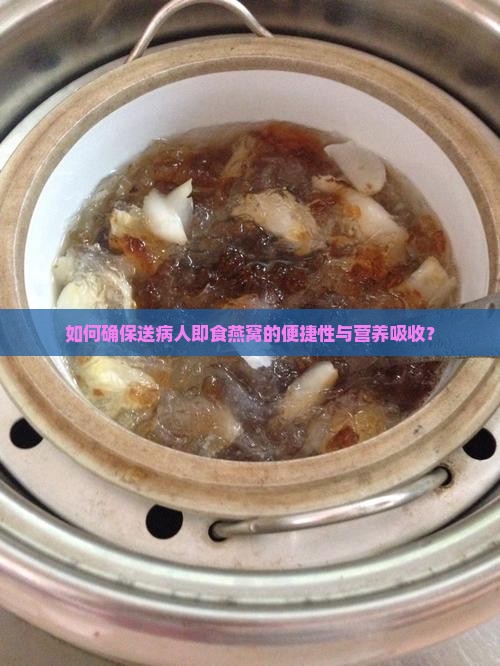 如何确保送病人即食燕窝的便捷性与营养吸收？