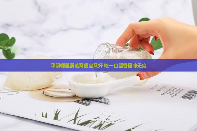 平阴哪里卖燕窝便宜又好 吃一口留香回味无穷