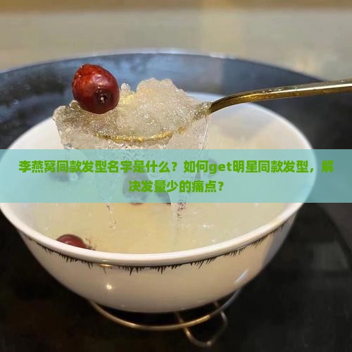 李燕窝同款发型名字是什么？如何get明星同款发型，解决发量少的痛点？