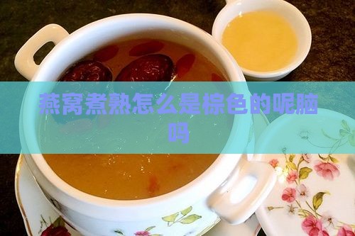 燕窝煮熟怎么是棕色的呢脑吗