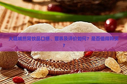 大融城燕窝饮品口感、营养及评价如何？是否值得购买？