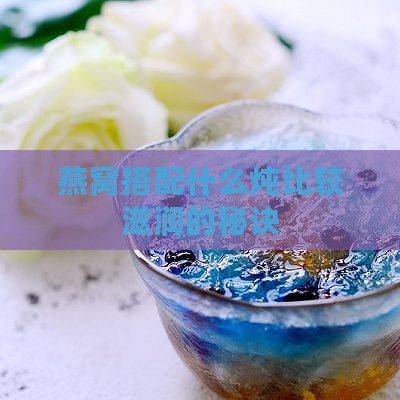 燕窝搭配什么炖比较滋润的秘诀