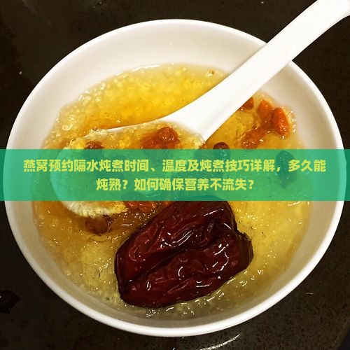 燕窝预约隔水炖煮时间、温度及炖煮技巧详解，多久能炖熟？如何确保营养不流失？
