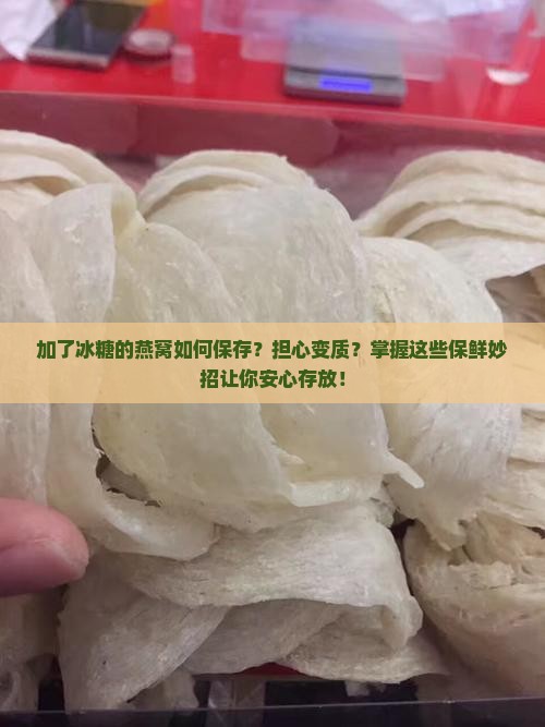 加了冰糖的燕窝如何保存？担心变质？掌握这些保鲜妙招让你安心存放！