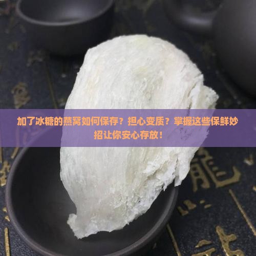加了冰糖的燕窝如何保存？担心变质？掌握这些保鲜妙招让你安心存放！