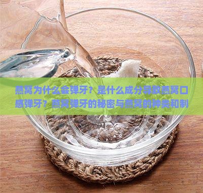 燕窝为什么会弹牙？是什么成分导致燕窝口感弹牙？燕窝弹牙的秘密与燕窝的种类和制作工艺有何关系？