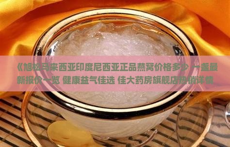 《旭松马来西亚印度尼西亚正品燕窝价格多少 一盏最新报价一览 健康益气佳选 佳大药房旗舰店热销详情》