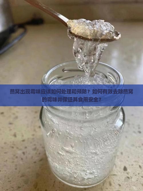 燕窝出现霉味应该如何处理和预防？如何有效去除燕窝的霉味并保证其食用安全？