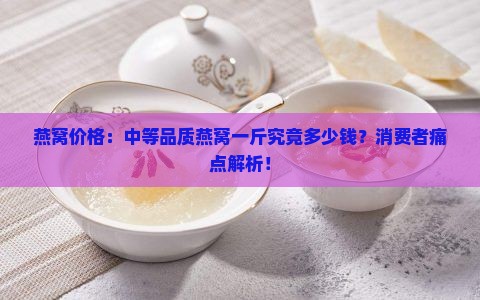 燕窝价格：中等品质燕窝一斤究竟多少钱？消费者痛点解析！