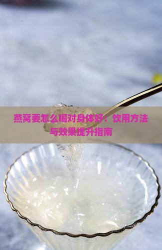 燕窝要怎么喝对身体好：饮用方法与效果提升指南