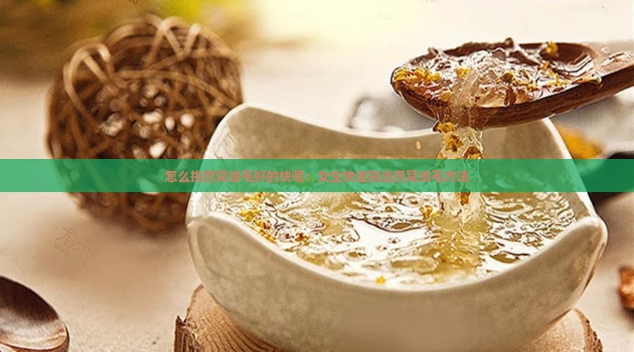 怎么挑燕窝绒毛好的快呢：女生快速挑选燕窝绒毛方法