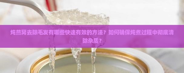 炖燕窝去除毛发有哪些快速有效的方法？如何确保炖煮过程中彻底清除杂质？