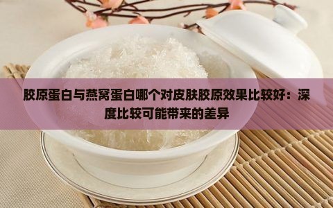 胶原蛋白与燕窝蛋白哪个对皮肤胶原效果比较好：深度比较可能带来的差异