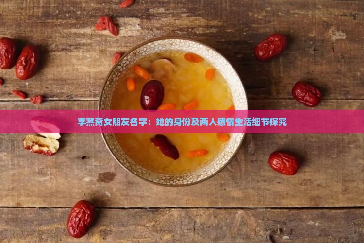 李燕窝女朋友名字：她的身份及两人感情生活细节探究