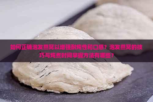 如何正确泡发燕窝以增强耐炖性和口感？泡发燕窝的技巧与炖煮时间掌握方法有哪些？