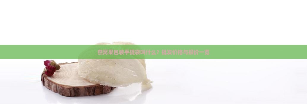 燕窝果包装手提袋叫什么？批发价格与报价一览