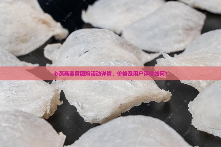 心燕斋燕窝团购活动详情、价格及用户评价如何？