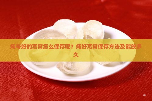 炖号好的燕窝怎么保存呢？炖好燕窝保存方法及能放多久