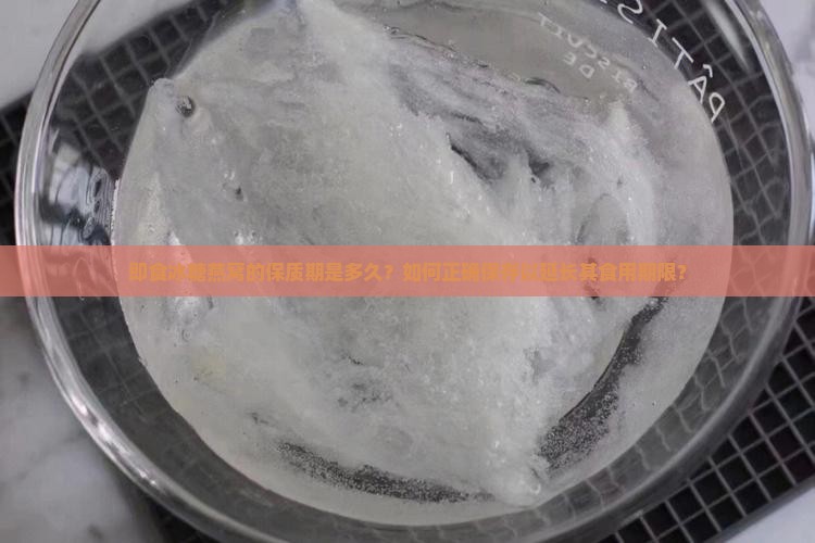 即食冰糖燕窝的保质期是多久？如何正确保存以延长其食用期限？