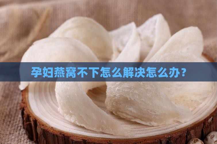孕妇燕窝不下怎么解决怎么办？