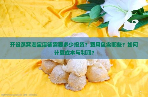 开设燕窝淘宝店铺需要多少投资？费用包含哪些？如何计算成本与利润？
