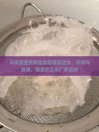 马来西亚燕窝批发在哪里进货、市场与货源，哪里买正宗厂家直销