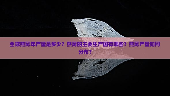 全球燕窝年产量是多少？燕窝的主要生产国有哪些？燕窝产量如何分布？