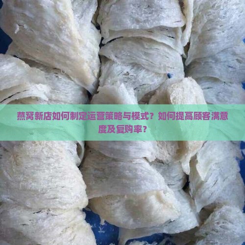 燕窝新店如何制定运营策略与模式？如何提高顾客满意度及复购率？