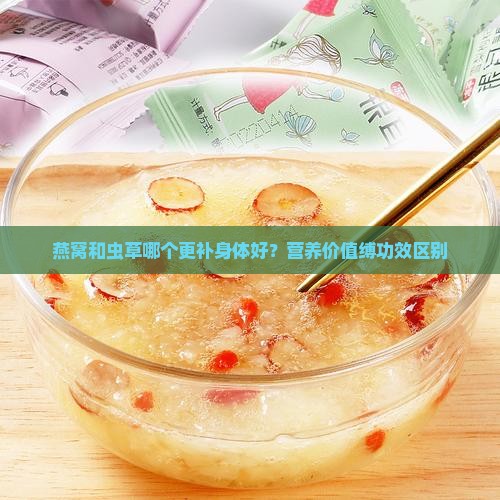 燕窝和虫草哪个更补身体好？营养价值缚功效区别
