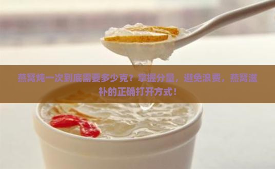 燕窝炖一次到底需要多少克？掌握分量，避免浪费，燕窝滋补的正确打开方式！