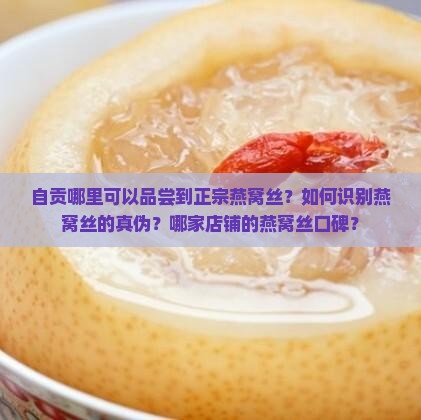 自贡哪里可以品尝到正宗燕窝丝？如何识别燕窝丝的真伪？哪家店铺的燕窝丝口碑？